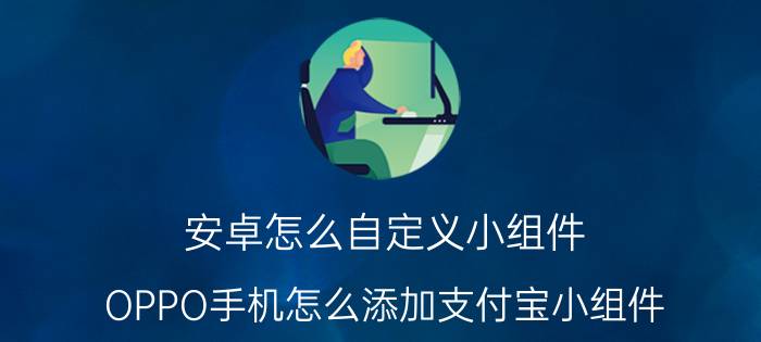 安卓怎么自定义小组件 OPPO手机怎么添加支付宝小组件？